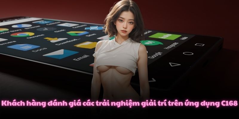Tải App C168 Và Giải Trí Siêu Tốc Trên Di Động Android/iOS 4 Khách hàng đánh giá các trải nghiệm giải trí trên ứng dụng C168